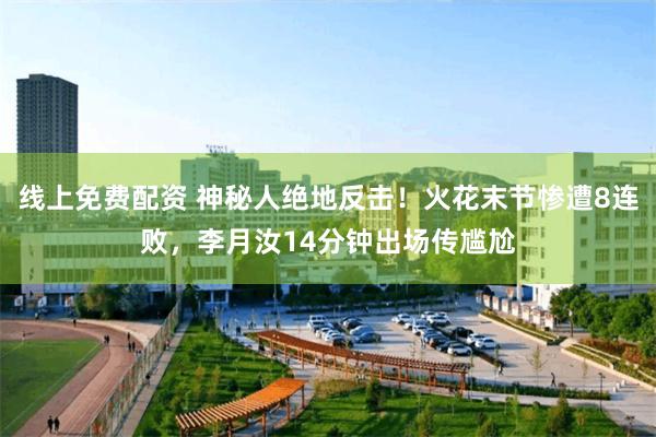线上免费配资 神秘人绝地反击！火花末节惨遭8连败，李月汝14分钟出场传尴尬