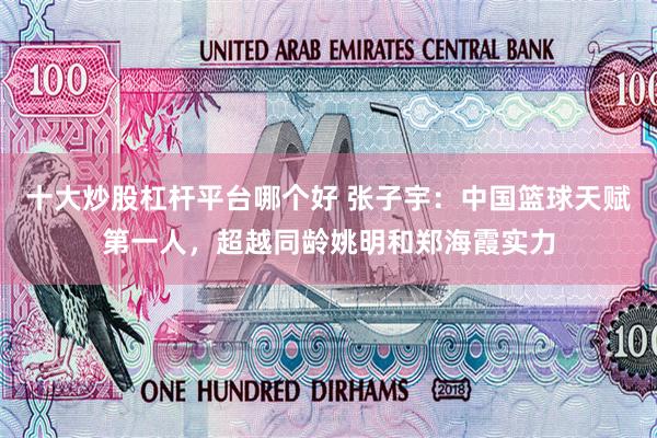 十大炒股杠杆平台哪个好 张子宇：中国篮球天赋第一人，超越同龄姚明和郑海霞实力