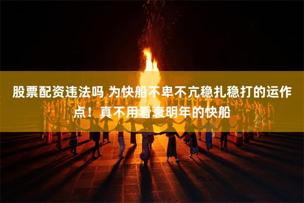 股票配资违法吗 为快船不卑不亢稳扎稳打的运作点!真不用看衰明年的快船