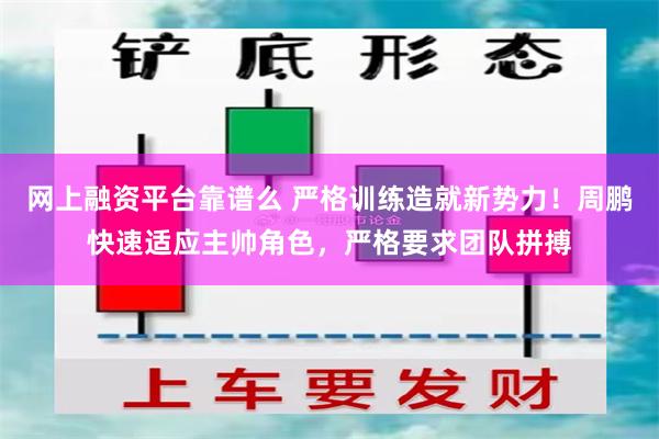 网上融资平台靠谱么 严格训练造就新势力！周鹏快速适应主帅角色，严格要求团队拼搏