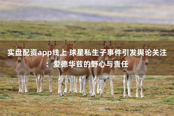 实盘配资app线上 球星私生子事件引发舆论关注：爱德华兹的野心与责任
