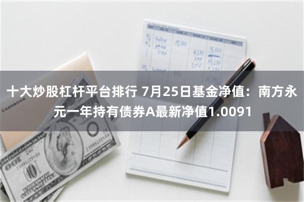 十大炒股杠杆平台排行 7月25日基金净值：南方永元一年持有债券A最新净值1.0091