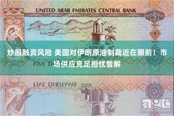 炒股融资风险 美国对伊朗原油制裁近在眼前！市场供应充足担忧暂解