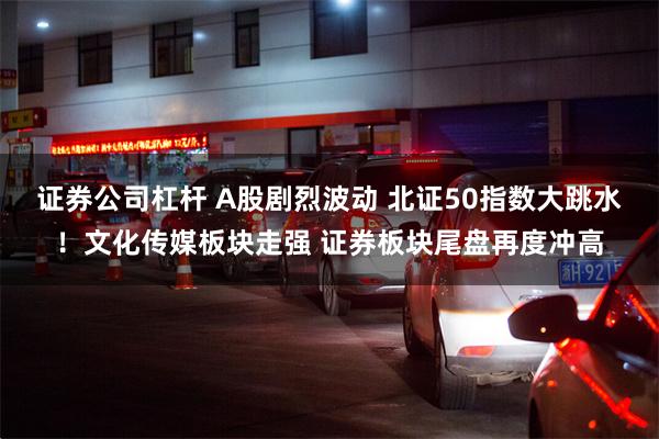 证券公司杠杆 A股剧烈波动 北证50指数大跳水！文化传媒板块走强 证券板块尾盘再度冲高