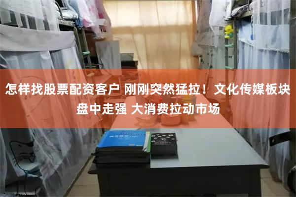 怎样找股票配资客户 刚刚突然猛拉！文化传媒板块盘中走强 大消费拉动市场
