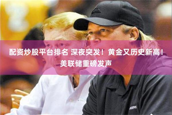 配资炒股平台排名 深夜突发！黄金又历史新高！美联储重磅发声
