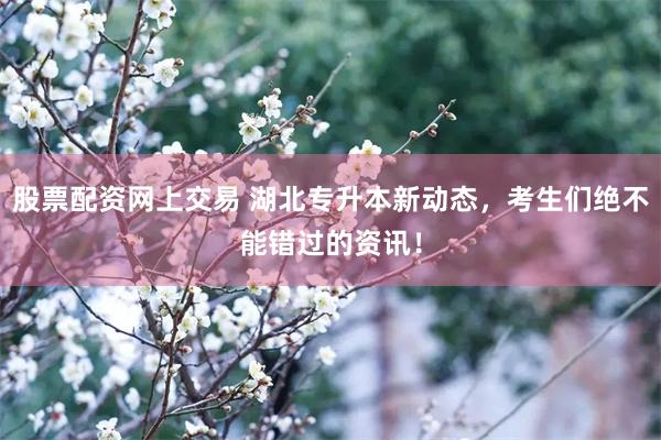 股票配资网上交易 湖北专升本新动态，考生们绝不能错过的资讯！