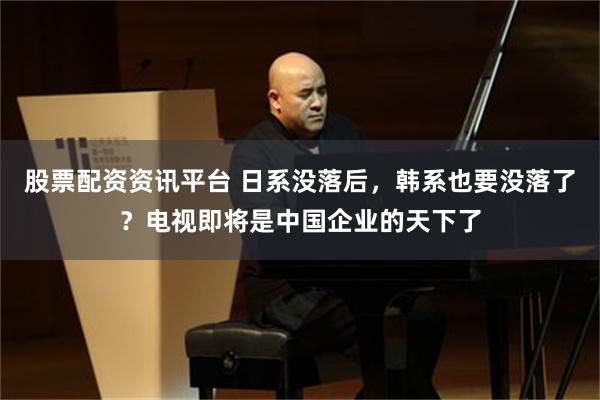 股票配资资讯平台 日系没落后，韩系也要没落了？电视即将是中国企业的天下了