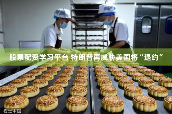 股票配资学习平台 特朗普再威胁美国将“退约”