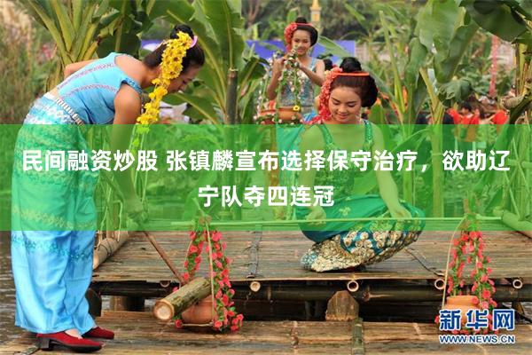民间融资炒股 张镇麟宣布选择保守治疗，欲助辽宁队夺四连冠