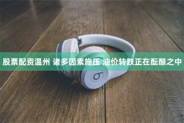 股票配资温州 诸多因素施压 油价转跌正在酝酿之中
