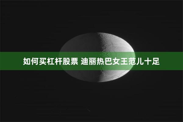 如何买杠杆股票 迪丽热巴女王范儿十足