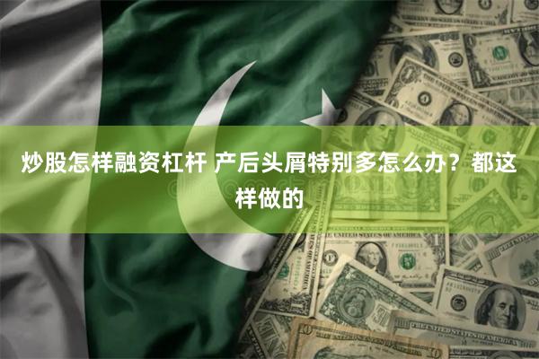 炒股怎样融资杠杆 产后头屑特别多怎么办？都这样做的