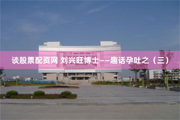 谈股票配资网 刘兴旺博士——趣话孕吐之（三）