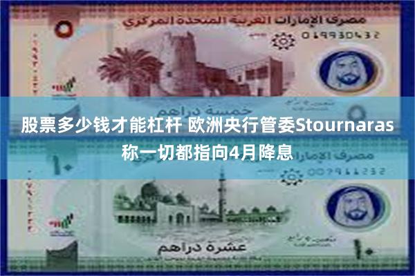 股票多少钱才能杠杆 欧洲央行管委Stournaras称一切都指向4月降息