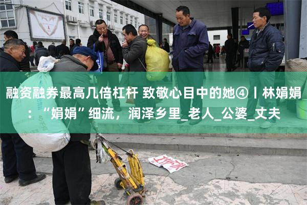 融资融券最高几倍杠杆 致敬心目中的她④丨林娟娟：“娟娟”细流，润泽乡里_老人_公婆_丈夫