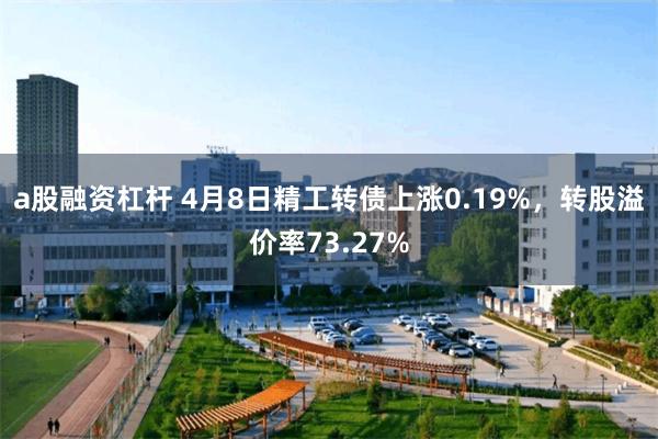 a股融资杠杆 4月8日精工转债上涨0.19%，转股溢价率73.27%