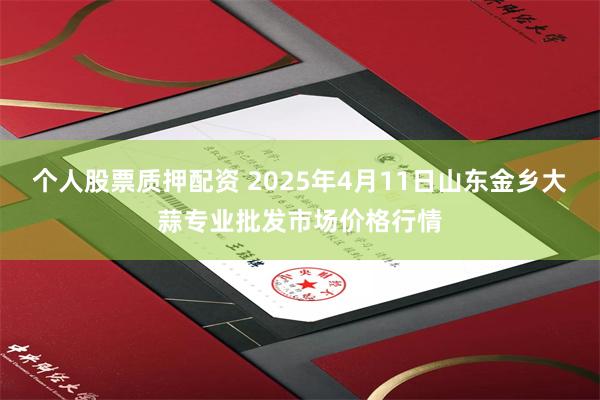 个人股票质押配资 2025年4月11日山东金乡大蒜专业批发市场价格行情