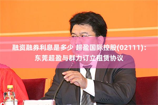 融资融券利息是多少 超盈国际控股(02111)：东莞超盈与群力订立租赁协议