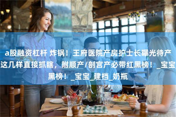 a股融资杠杆 炸锅！王府医院产房护士长曝光待产包清单！缺这几样直接抓瞎，附顺产/剖宫产必带红黑榜！_宝宝_建档_奶瓶