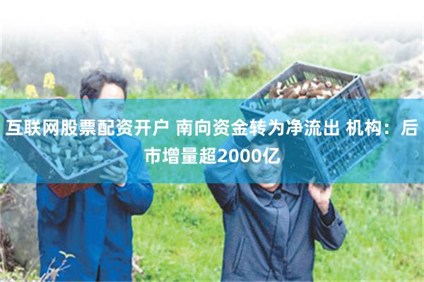 互联网股票配资开户 南向资金转为净流出 机构：后市增量超2000亿