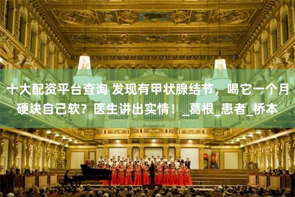 十大配资平台查询 发现有甲状腺结节，喝它一个月硬块自己软？医生讲出实情！_葛根_患者_桥本