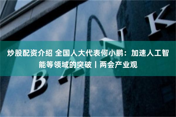 炒股配资介绍 全国人大代表何小鹏：加速人工智能等领域的突破丨两会产业观
