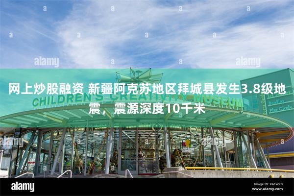网上炒股融资 新疆阿克苏地区拜城县发生3.8级地震，震源深度10千米