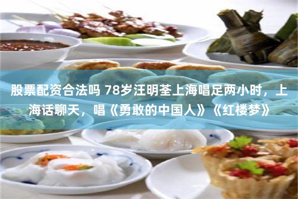 股票配资合法吗 78岁汪明荃上海唱足两小时，上海话聊天，唱《勇敢的中国人》《红楼梦》