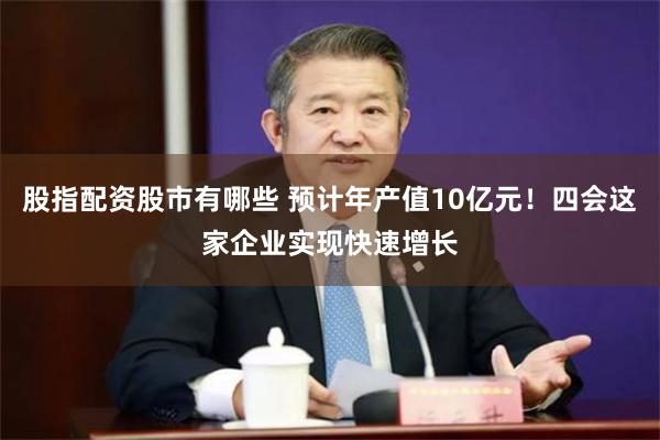股指配资股市有哪些 预计年产值10亿元！四会这家企业实现快速增长
