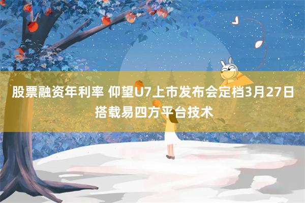 股票融资年利率 仰望U7上市发布会定档3月27日 搭载易四方平台技术