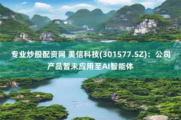 专业炒股配资网 美信科技(301577.SZ)：公司产品暂未应用至AI智能体