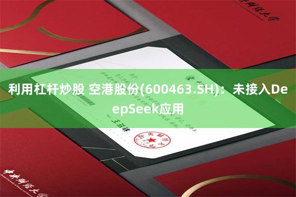 利用杠杆炒股 空港股份(600463.SH)：未接入DeepSeek应用
