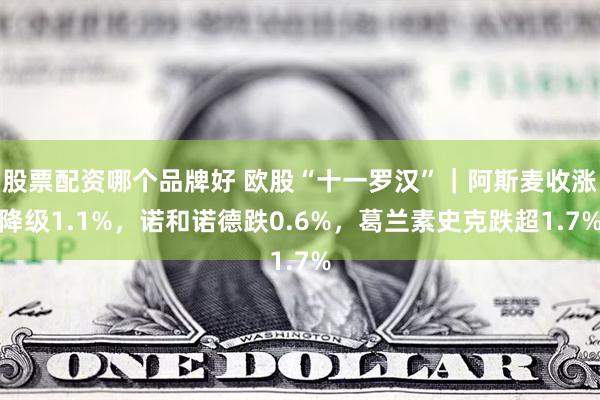 股票配资哪个品牌好 欧股“十一罗汉”｜阿斯麦收涨降级1.1%，诺和诺德跌0.6%，葛兰素史克跌超1.7%
