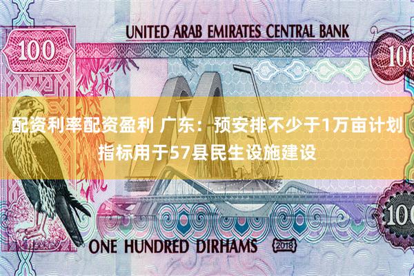 配资利率配资盈利 广东：预安排不少于1万亩计划指标用于57县民生设施建设