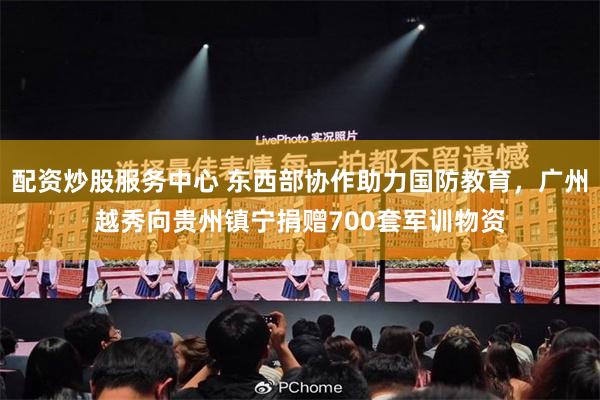 配资炒股服务中心 东西部协作助力国防教育，广州越秀向贵州镇宁捐赠700套军训物资