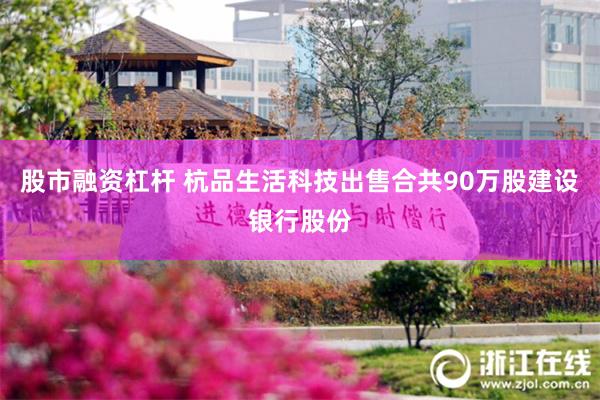 股市融资杠杆 杭品生活科技出售合共90万股建设银行股份