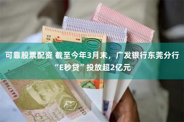 可靠股票配资 截至今年3月末，广发银行东莞分行“E秒贷”投放超2亿元