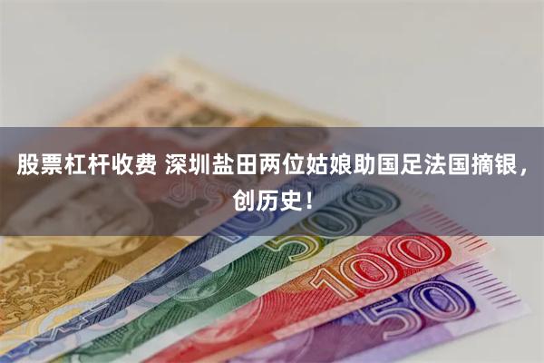 股票杠杆收费 深圳盐田两位姑娘助国足法国摘银，创历史！