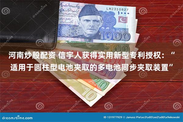 河南炒股配资 信宇人获得实用新型专利授权：“适用于圆柱型电池夹取的多电池同步夹取装置”