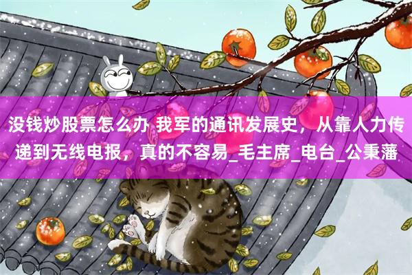 没钱炒股票怎么办 我军的通讯发展史，从靠人力传递到无线电报，真的不容易_毛主席_电台_公秉藩