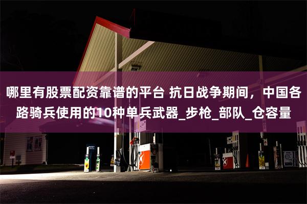 哪里有股票配资靠谱的平台 抗日战争期间，中国各路骑兵使用的10种单兵武器_步枪_部队_仓容量