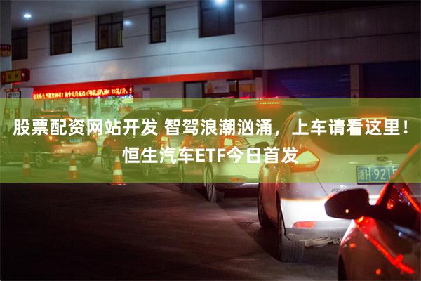 股票配资网站开发 智驾浪潮汹涌，上车请看这里！恒生汽车ETF今日首发