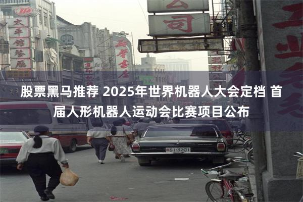 股票黑马推荐 2025年世界机器人大会定档 首届人形机器人运动会比赛项目公布