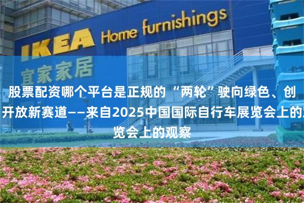 股票配资哪个平台是正规的 “两轮”驶向绿色、创新、开放新赛道——来自2025中国国际自行车展览会上的观察
