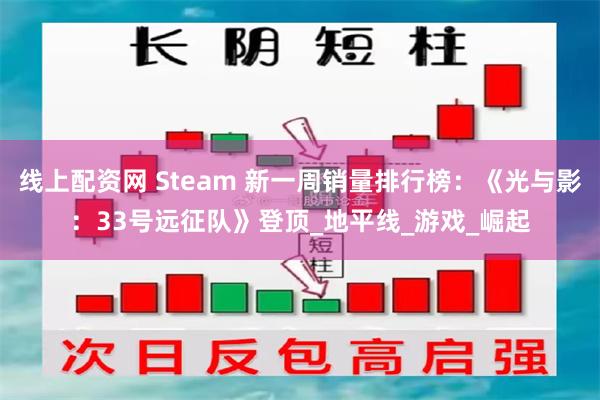 线上配资网 Steam 新一周销量排行榜：《光与影：33号远征队》登顶_地平线_游戏_崛起