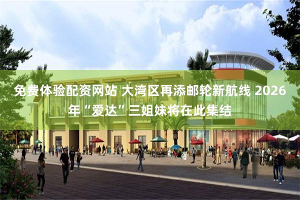 免费体验配资网站 大湾区再添邮轮新航线 2026年“爱达”三姐妹将在此集结