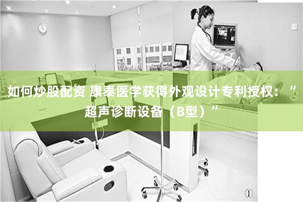 如何炒股配资 康泰医学获得外观设计专利授权：“超声诊断设备（B型）”