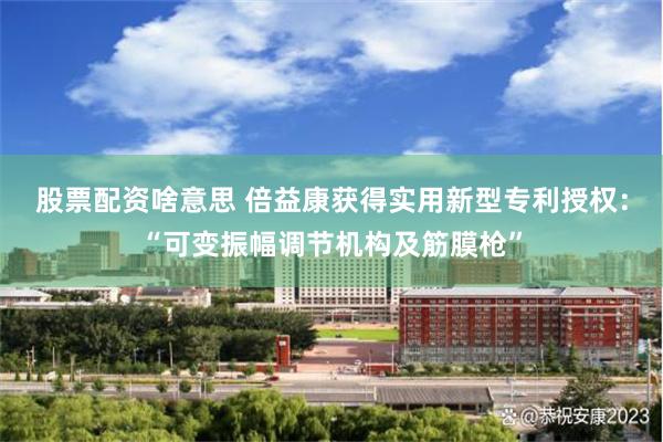 股票配资啥意思 倍益康获得实用新型专利授权：“可变振幅调节机构及筋膜枪”