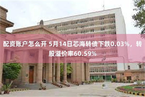 配资账户怎么开 5月14日芯海转债下跌0.03%，转股溢价率60.59%